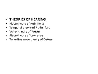 • THEORIES OF HEARING
• Place theory of Helmholtz
• Temporal theory of Rutherford
• Volley theory of Wever
• Place theory of Lawrence
• Travelling wave theory of Bekesy
 