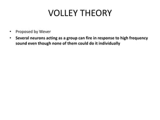 VOLLEY THEORY
• Proposed by Wever
• Several neurons acting as a group can fire in response to high frequency
sound even though none of them could do it individually
 