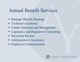 Annual Benefit Services
   Strategic Benefit Planning
   Technical Assistance
   Vendor Selection and Management
   Legislative and Regulatory Counseling
   Document Review
   Administrative Assistance
   Employee Communication
 