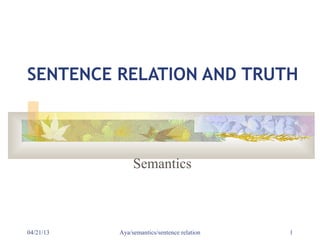 SENTENCE RELATION AND TRUTH



                Semantics



04/21/13   Aya/semantics/sentence relation   1
 