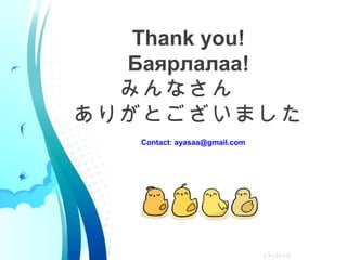 Thank you!
Баярлалаа!
みんなさん　
ありがとございました
Contact: ayasaa@gmail.com
 
