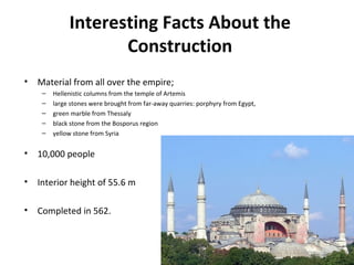 Interesting Facts About the Construction Material from all over the empire; Hellenistic columns from the temple of Artemis  large stones were brought from far-away quarries: porphyry from Egypt,  green marble from Thessaly  black stone from the Bosporus region  yellow stone from Syria 10,000 people Interior height of 55.6 m Completed in 562.  