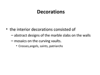 Decorations the interior decorations consisted of  abstract designs of the marble slabs on the walls  mosaics on the curving vaults. Crosses,angels, saints, patriarchs 
