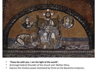 " Peace be with you. I am the light of the world".  Archangel Gabriel (founder of the church and  Mother Mary.  Express the timeless power bestowed by Christ on the Byzantine emperors.  