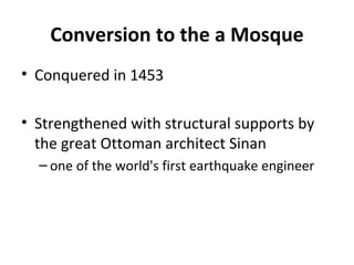 Conversion to the a Mosque Conquered in 1453 Strengthened with structural supports by the great Ottoman architect Sinan one of the world's first earthquake engineer 