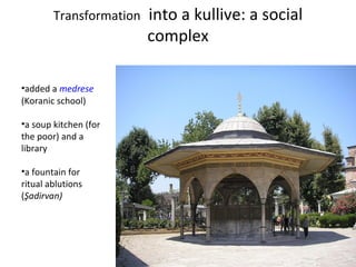 Transformation   into a kullive: a social complex added a  medrese  (Koranic school) a soup kitchen (for the poor) and a library a fountain for ritual ablutions ( Şadirvan) 