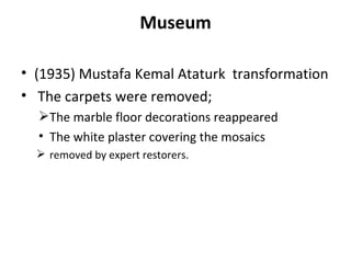 Museum (1935) Mustafa Kemal Ataturk  transformation The carpets were removed; The marble floor decorations reappeared The white plaster covering the mosaics  removed by expert restorers.  