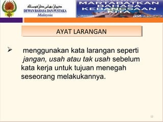 12
AYAT LARANGANAYAT LARANGAN
 menggunakan kata larangan seperti
jangan, usah atau tak usah sebelum
kata kerja untuk tujuan menegah
seseorang melakukannya.
 