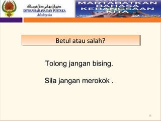 16
Betul atau salah?Betul atau salah?
Tolong jangan bising.
Sila jangan merokok .
 