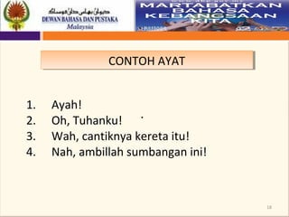 18
CONTOH AYATCONTOH AYAT
.
1. Ayah!
2. Oh, Tuhanku!
3. Wah, cantiknya kereta itu!
4. Nah, ambillah sumbangan ini!
 