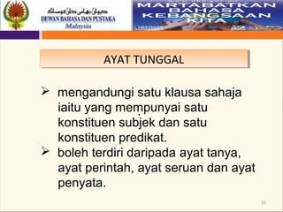20
AYAT TUNGGALAYAT TUNGGAL
.
 mengandungi satu klausa sahaja
iaitu yang mempunyai satu
konstituen subjek dan satu
konstituen predikat.
 boleh terdiri daripada ayat tanya,
ayat perintah, ayat seruan dan ayat
penyata.
 