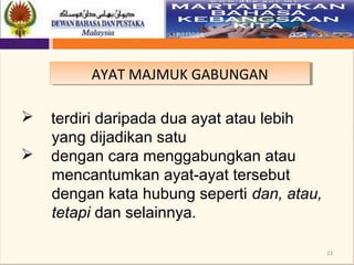 23
AYAT MAJMUK GABUNGANAYAT MAJMUK GABUNGAN
 terdiri daripada dua ayat atau lebih
yang dijadikan satu
 dengan cara menggabungkan atau
mencantumkan ayat-ayat tersebut
dengan kata hubung seperti dan, atau,
tetapi dan selainnya.
 
