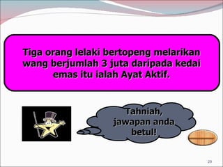 Tiga orang lelaki bertopeng melarikan wang berjumlah 3 juta daripada kedai emas itu ialah Ayat Aktif. Tahniah, jawapan anda betul! 