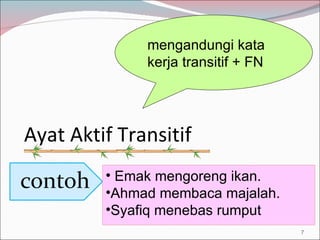 Ayat Aktif Transitif Emak mengoreng ikan. Ahmad membaca majalah. Syafiq menebas rumput mengandungi kata kerja transitif + FN 