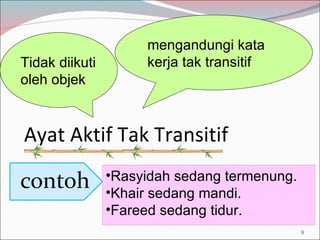 Ayat Aktif Tak Transitif Rasyidah sedang termenung. Khair sedang mandi. Fareed sedang tidur. mengandungi kata kerja tak transitif Tidak diikuti oleh objek 