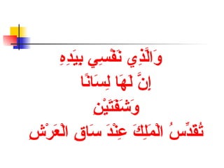 وَالَّذِي نَفْسِي بِيَدِهِ   إِنَّ لَهَا لِسَانًا وَشَفَتَيْنِ تُقَدِّسُ الْمَلِكَ عِنْدَ سَاقِ الْعَرْشِ 