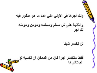 ولك اجرها في الاولى على عدد ما هو مذكور فيه والثانية على كل مسلم ومسلمه ومؤمن ومؤمنه لك اجر لن تخسر شيئا فقط ستخسر اجرا كان من الممكن ان تكسبه لو لم تنشرها   