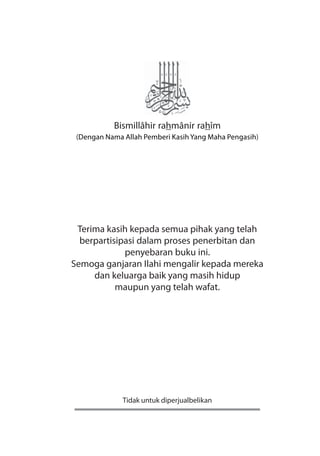 Bismillâhir rahmânir rahîm
 (Dengan Nama Allah Pemberi Kasih Yang Maha Pengasih)




 Terima kasih kepada semua pihak yang telah
  berpartisipasi dalam proses penerbitan dan
             penyebaran buku ini.
Semoga ganjaran Ilahi mengalir kepada mereka
     dan keluarga baik yang masih hidup
           maupun yang telah wafat.




              Tidak untuk diperjualbelikan
 