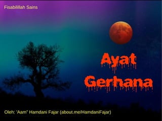 Ayat 
Gerhana 
Fisabilillah Sains 
Oleh: 'Aam” Hamdani Fajar (about.me/HamdaniFajar) 
 