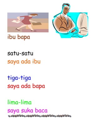 ibu bapa

satu-satu
saya ada ibu

tiga-tiga
saya ada bapa

lima-lima
saya suka baca
 
