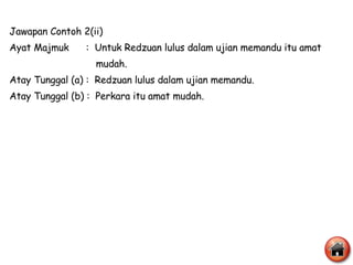 Jawapan Contoh 2(ii) Ayat Majmuk  :  Untuk Redzuan lulus dalam ujian memandu itu amat  mudah.  Atay Tunggal (a) :  Redzuan lulus dalam ujian memandu. Atay Tunggal (b) :  Perkara itu amat mudah. 