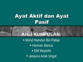 Ayat Aktif dan Ayat
Pasif
AHLI KUMPULAN:
 Mohd Hamdan Bin Pallao
 Herman Marius
 Ellif Mophilin
 Jessyca Anak Ungat
 