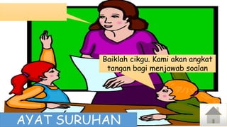 AYAT SURUHAN
Baiklah cikgu. Kami akan angkat
tangan bagi menjawab soalan
 