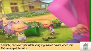 Apakah jenis ayat perintah yang digunakan dalam video ini?
Tuliskan ayat tersebut.
 