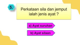 5.
a) Ayat suruhan
b) Ayat silaan
Perkataan sila dan jemput
ialah jenis ayat ?
 