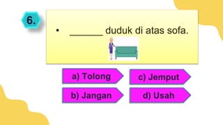6.
a) Tolong
b) Jangan
• ______ duduk di atas sofa.
c) Jemput
d) Usah
 