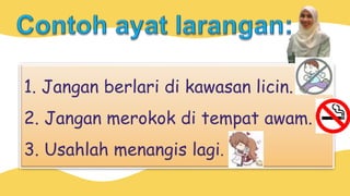 1. Jangan berlari di kawasan licin.
2. Jangan merokok di tempat awam.
3. Usahlah menangis lagi.
 