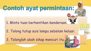 1. Minta tuan berhentikan kenderaan.
2. Tolong tutup suis lampu sebelum keluar.
3. Tolonglah ubah sikap mencuri itu.
 
