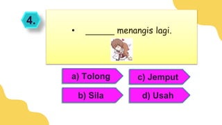 4.
a) Tolong
b) Sila
• ______ menangis lagi.
c) Jemput
d) Usah
 