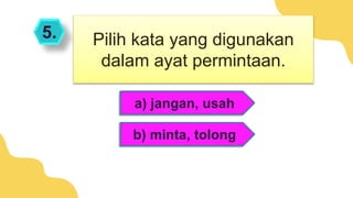 5.
a) jangan, usah
b) minta, tolong
Pilih kata yang digunakan
dalam ayat permintaan.
 