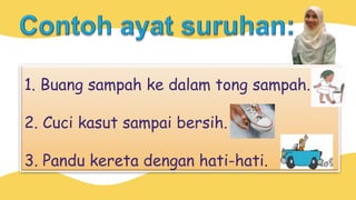 1. Buang sampah ke dalam tong sampah.
2. Cuci kasut sampai bersih.
3. Pandu kereta dengan hati-hati.
 