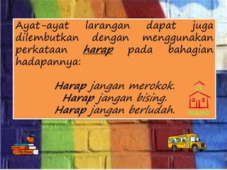Ayat-ayat larangan dapat juga
dilembutkan dengan menggunakan
perkataan harap pada bahagian
hadapannya:
Harap jangan merokok.
Harap jangan bising.
Harap jangan berludah.
 