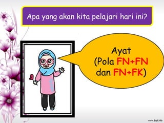 Apa yang akan kita pelajari hari ini?
Ayat
(Pola FN+FN
dan FN+FK)
 