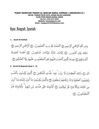 PUSAT RAWATAN TERAPI AL-QUR’AN DARUL HIKMAH ( AS0284294-D )
NO.69, TAMAN PULAI JAYA, 05460 JALAN LANGGAR,
ALOR STAR KEDAH DARUL AMAN
No.Tel : 019-471 5232
Website :terapialquran.com
Email : haqqani212223@yahoo.com
Ayat Ruqyah SyariahAyat Ruqyah SyariahAyat Ruqyah SyariahAyat Ruqyah Syariah
1. Surah Al-Fatihah
2. Surah Al-Baqarah (Ayat 1 - 5)