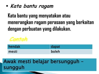  Kata bantu ragam
 Kata bantu yang menyatakan atau
 menerangkan ragam perasaan yang berkaitan
 dengan perbuatan yang dilakukan.
  Contoh
 hendak              dapat
 mesti               boleh


Awak mesti belajar bersungguh –
sungguh
 