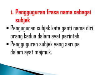 i. Pengguguran frasa nama sebagai
     subjek
 Penguguran subjek kata ganti nama diri
  orang kedua dalam ayat perintah.
 Pengguguran subjek yang serupa
  dalam ayat majmuk.
 