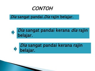 CONTOH
Dia sangat pandai.Dia rajin belajar.


    Dia sangat pandai kerana dia rajin
    belajar.

     Dia sangat pandai kerana rajin
     belajar.
 