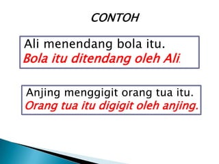 CONTOH

Ali menendang bola itu.
Bola itu ditendang oleh Ali.

Anjing menggigit orang tua itu.
Orang tua itu digigit oleh anjing.
 