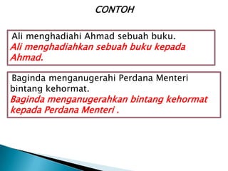 CONTOH

Ali menghadiahi Ahmad sebuah buku.
Ali menghadiahkan sebuah buku kepada
Ahmad.

Baginda menganugerahi Perdana Menteri
bintang kehormat.
Baginda menganugerahkan bintang kehormat
kepada Perdana Menteri .
 