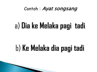 Contoh : Ayat songsang



a) Dia ke Melaka pagi tadi       .




b) Ke Melaka dia pagi tadi   .
 