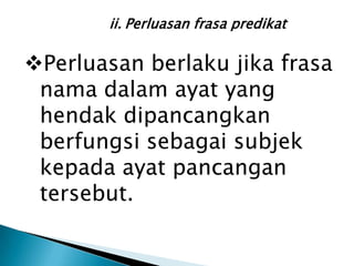 ii. Perluasan frasa predikat

Perluasan berlaku jika frasa
 nama dalam ayat yang
 hendak dipancangkan
 berfungsi sebagai subjek
 kepada ayat pancangan
 tersebut.
 