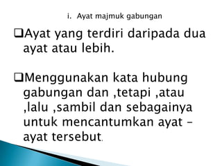 i. Ayat majmuk gabungan

Ayat yang terdiri daripada dua
 ayat atau lebih.

Menggunakan kata hubung
 gabungan dan ,tetapi ,atau
 ,lalu ,sambil dan sebagainya
 untuk mencantumkan ayat –
 ayat tersebut.
 