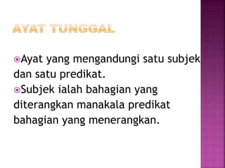 Ayat yang mengandungi satu subjek
dan satu predikat.
Subjek ialah bahagian yang
diterangkan manakala predikat
bahagian yang menerangkan.
 