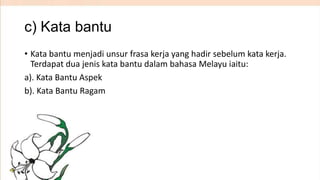 c) Kata bantu
• Kata bantu menjadi unsur frasa kerja yang hadir sebelum kata kerja.
Terdapat dua jenis kata bantu dalam bahasa Melayu iaitu:
a). Kata Bantu Aspek
b). Kata Bantu Ragam

 