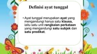 Definisi ayat tunggal
• Ayat tunggal merupakan ayat yang
mengandungi hanya satu klausa,
iaitu satu unit rangkaian perkataan
yang mengandungi satu subjek dan
satu predikat.

 