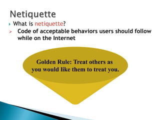  What is netiquette?
Golden Rule: Treat others as
you would like them to treat you.
 Code of acceptable behaviors users should follow
while on the Internet
 